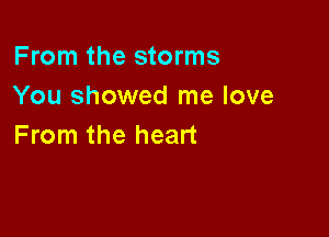 From the storms
You showed me love

From the heart
