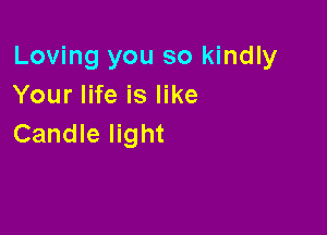 Loving you so kindly
Your life is like

Candle light