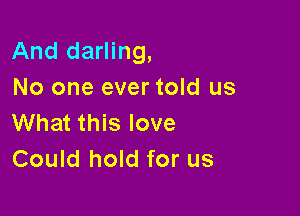 And darling,
No one ever told us

What this love
Could hold for us