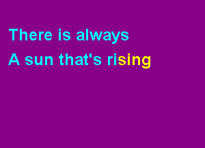 There is always
A sun that's rising