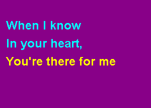 When I know
In your heart,

You're there for me