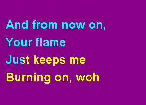 And from now on,
Your flame

Just keeps me
Burning on, woh