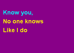 Know you,

No one knows
Like I do