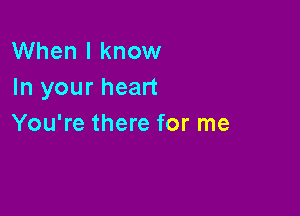 When I know
In your heart

You're there for me