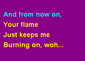 And from now on,
Your flame

Just keeps me
Burning on, woh...