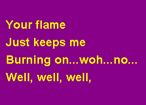 Your flame
Just keeps me

Burning on...woh...no...
Well, well, well,