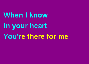 When I know
In your heart

You're there for me