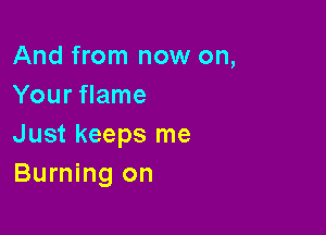 And from now on,
Your flame

Just keeps me
Burning on