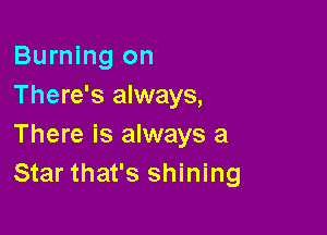 Burning on
There's always,

There is always a
Star that's shining