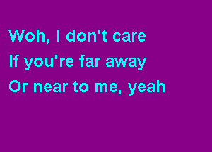 Woh, I don't care
If you're far away

Or near to me, yeah