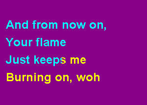 And from now on,
Your flame

Just keeps me
Burning on, woh