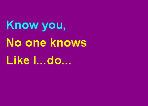 Know you,

No one knows
Like l...do...