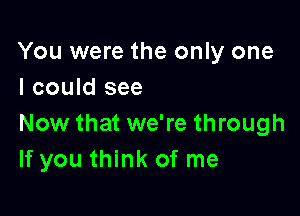 You were the only one
I could see

Now that we're through
If you think of me