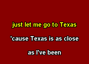 just let me go to Texas

'cause Texas is as close

as I've been