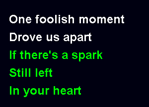 One foolish moment
Drove us apart

If there's a spark
Still left
In your heart