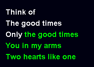 Think of
The good times

Only the good times
You in my arms
Two hearts like one