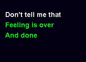 Don't tell me that
Feeling is over

And done