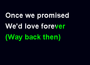 Once we promised
We'd love forever

(Way back then)