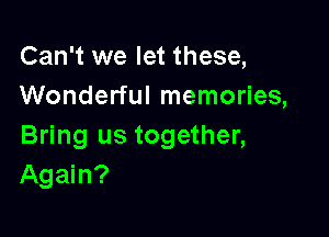 Can't we let these,
Wonderful memories,

Bring us together,
Again?