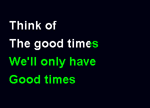 Think of
The good times

We'll only have
Good times