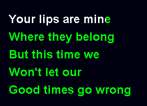 Your lips are mine
Where they belong

But this time we
Won't let our
Good times go wrong