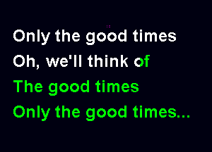 Only the good times
Oh, we'll think of

The good times
Only the good times...