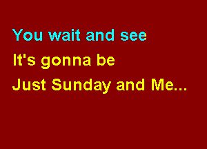 You wait and see
It's gonna be

Just Sunday and Me...