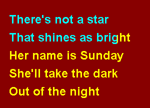 There's not a star
That shines as bright

Her name is Sunday
She'll take the dark
Out of the night