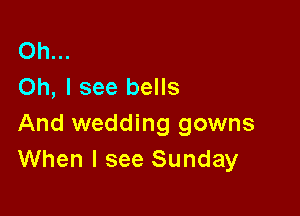 Oh...
Oh, I see bells

And wedding gowns
When I see Sunday