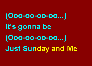 (Ooo-oo-oo-oo...)
It's gonna be

(Ooo-oo-oo-oo...)
Just Sunday and Me