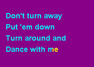 Don't turn away
Put 'em down

Turn around and
Dance with me