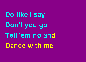 Do like I say
Don't you go

Tell 'em no and
Dance with me