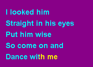I looked him
Straight in his eyes

Put him wise
So come on and
Dance with me