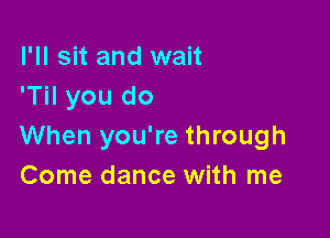 I'll sit and wait
'Til you do

When you're through
Come dance with me