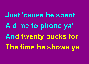 Just 'cause he spent
A dime to phone ya'

And twenty bucks for
The time he shows ya'