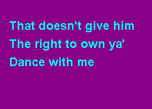 That doesn't give him
The right to own ya'

Dance with me