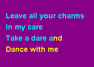Leave all your charms
In my care

Take a dare and
Dance with me
