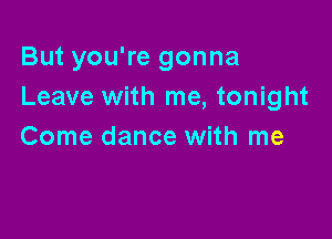 But you're gonna
Leave with me, tonight

Come dance with me