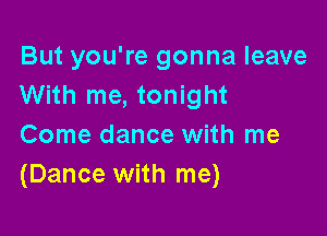 But you're gonna leave
With me, tonight

Come dance with me
(Dance with me)