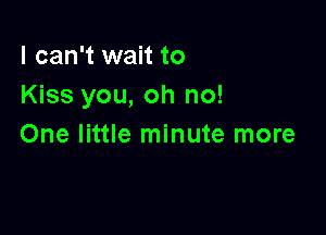 I can't wait to
Kiss you, oh no!

One little minute more