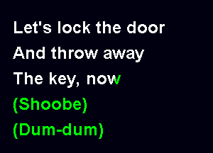 Let's lock the door
And throw away

The key, now
(Shoobe)
(Dum-dum)