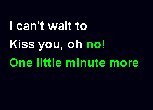 I can't wait to
Kiss you, oh no!

One little minute more