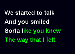 We started to talk
And you smiled

Sorta like you knew
The way that I felt