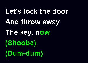 Let's lock the door
And throw away

The key, now
(Shoobe)
(Dum-dum)