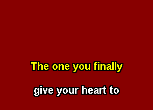 The one you finally

give your heart to