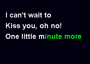 I can't wait to
Kiss you, oh no!

One little minute more