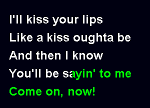 I'll kiss your lips
Like a kiss oughta be

And then I know
You'll be sayin' to me
Come on, now!