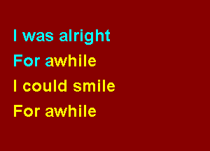 l was alright
For awhile

I could smile
For awhile