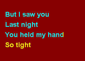 But I saw you
Last night

You held my hand
So tight