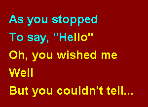 As you stopped
To say, Hello

Oh, you wished me
Well

But you couldn't tell...